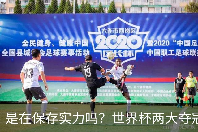 是在保存实力吗？世界杯两大夺冠热门热身赛同时“翻车”